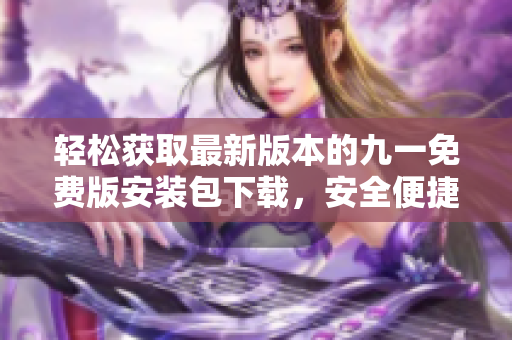 輕松獲取最新版本的九一免費版安裝包下載，安全便捷一鍵完成安裝