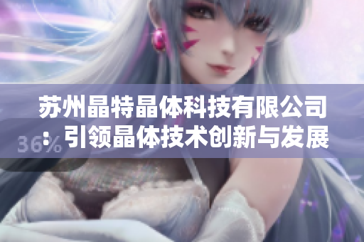蘇州晶特晶體科技有限公司：引領(lǐng)晶體技術(shù)創(chuàng)新與發(fā)展的領(lǐng)先企業(yè)
