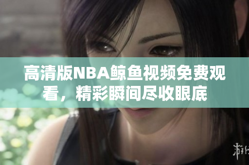 高清版NBA鯨魚視頻免費觀看，精彩瞬間盡收眼底