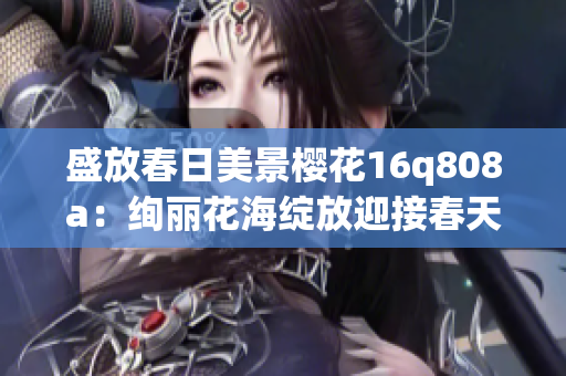 盛放春日美景櫻花16q808a：絢麗花海綻放迎接春天的溫暖