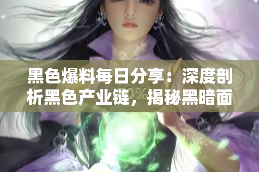 黑色爆料每日分享：深度剖析黑色產(chǎn)業(yè)鏈，揭秘黑暗面經(jīng)濟(jì)體系