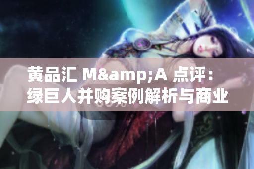 黃品匯 M&A 點(diǎn)評： 綠巨人并購案例解析與商業(yè)智慧分享