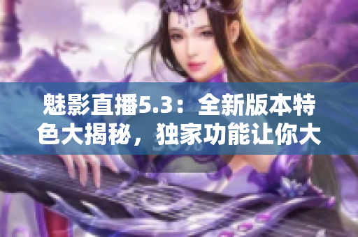 魅影直播5.3：全新版本特色大揭秘，獨(dú)家功能讓你大開眼界