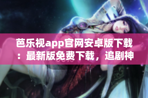 芭樂視app官網(wǎng)安卓版下載：最新版免費(fèi)下載，追劇神器全面升級(jí)