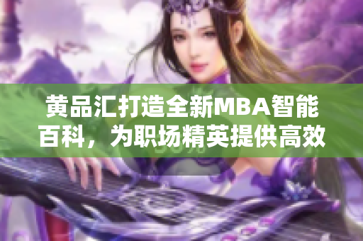 黃品匯打造全新MBA智能百科，為職場(chǎng)精英提供高效學(xué)習(xí)利器