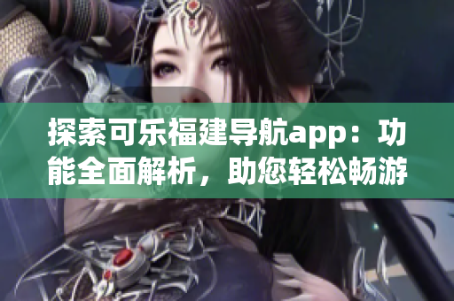 探索可樂福建導(dǎo)航app：功能全面解析，助您輕松暢游福建