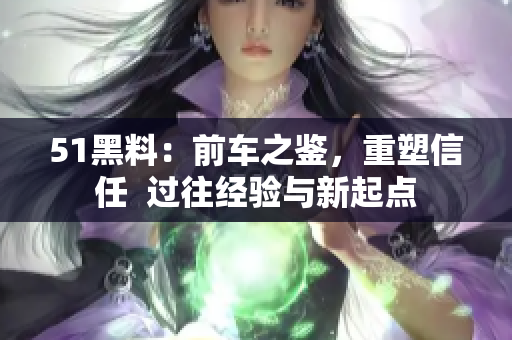 51黑料：前車之鑒，重塑信任  過往經(jīng)驗(yàn)與新起點(diǎn)