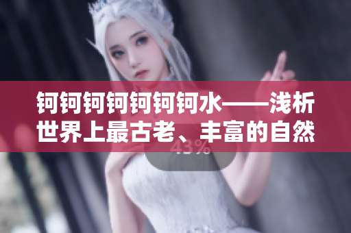鈳鈳鈳鈳鈳鈳鈳水——淺析世界上最古老、豐富的自然資源