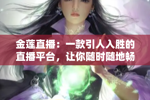 金蓮直播：一款引人入勝的直播平臺(tái)，讓你隨時(shí)隨地暢享精彩內(nèi)容