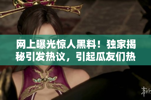 網(wǎng)上曝光驚人黑料！獨(dú)家揭秘引發(fā)熱議，引起瓜友們熱烈關(guān)注