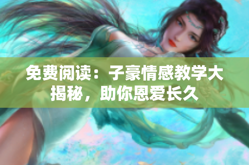 免費(fèi)閱讀：子豪情感教學(xué)大揭秘，助你恩愛(ài)長(zhǎng)久