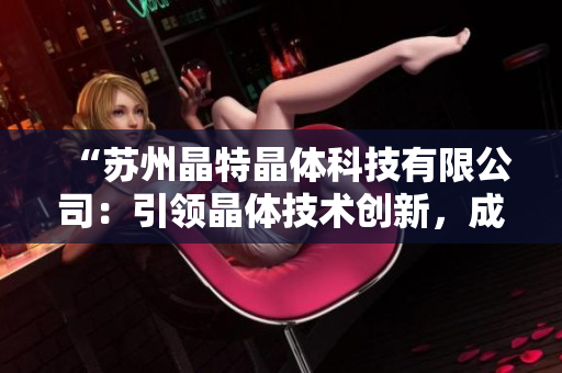 “蘇州晶特晶體科技有限公司：引領(lǐng)晶體技術(shù)創(chuàng)新，成就未來(lái)科技之美”