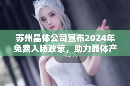 蘇州晶體公司宣布2024年免費(fèi)入場(chǎng)政策，助力晶體產(chǎn)業(yè)發(fā)展