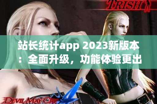 站長統(tǒng)計app 2023新版本：全面升級，功能體驗更出色