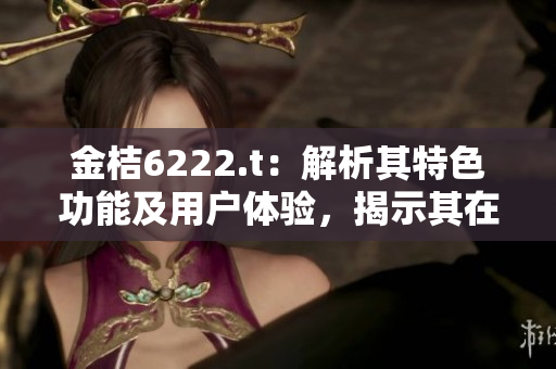 金桔6222.t：解析其特色功能及用戶體驗，揭示其在市場中的競爭力
