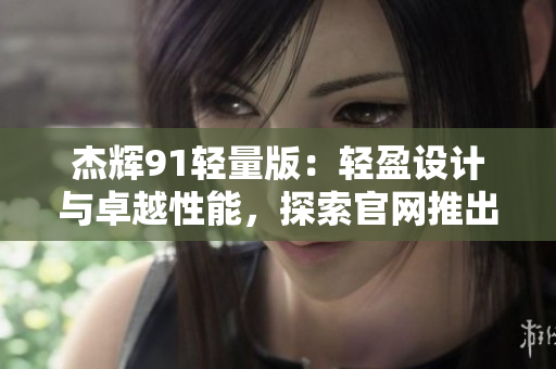 杰輝91輕量版：輕盈設計與卓越性能，探索官網(wǎng)推出的全新升級版