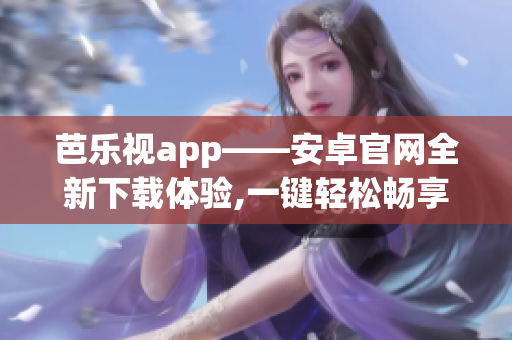 芭樂視app——安卓官網(wǎng)全新下載體驗,一鍵輕松暢享最新熱播影視劇,精彩多種視頻資源等你發(fā)現(xiàn)