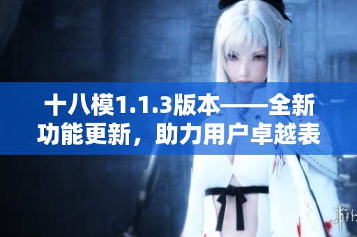 十八模1.1.3版本——全新功能更新，助力用戶卓越表現(xiàn)