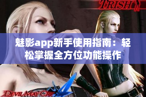 魅影app新手使用指南：輕松掌握全方位功能操作