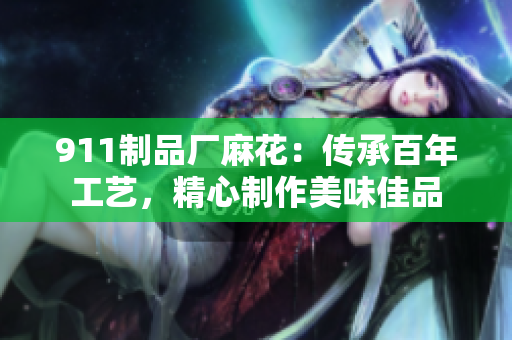 911制品廠麻花：傳承百年工藝，精心制作美味佳品