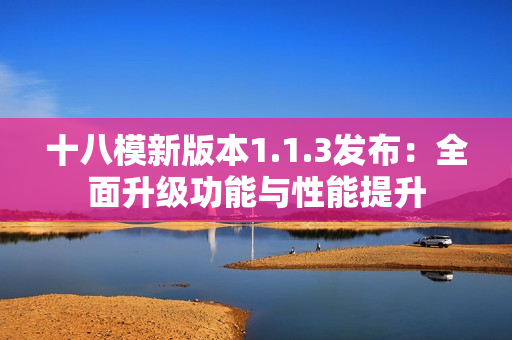 十八模新版本1.1.3發(fā)布：全面升級功能與性能提升