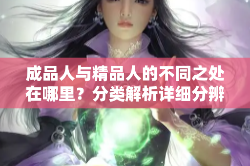 成品人與精品人的不同之處在哪里？分類解析詳細分辨成品人和精品人的特征
