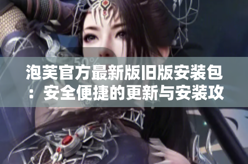 泡芙官方最新版舊版安裝包：安全便捷的更新與安裝攻略