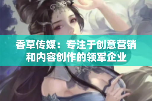香草傳媒：專注于創(chuàng)意營銷和內(nèi)容創(chuàng)作的領(lǐng)軍企業(yè)