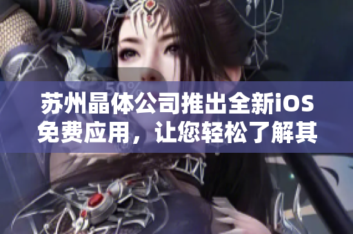 蘇州晶體公司推出全新iOS免費(fèi)應(yīng)用，讓您輕松了解其特色功能及使用方法