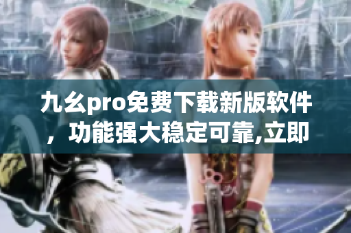 九幺pro免費(fèi)下載新版軟件，功能強(qiáng)大穩(wěn)定可靠,立即體驗(yàn)!