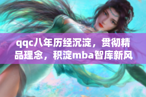 qqc八年歷經(jīng)沉淀，貫徹精品理念，積淀mba智庫新風(fēng)潮
