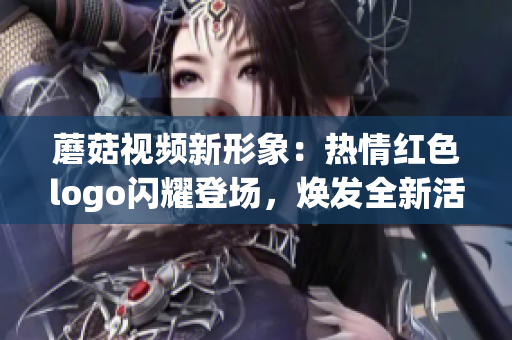 蘑菇視頻新形象：熱情紅色logo閃耀登場(chǎng)，煥發(fā)全新活力