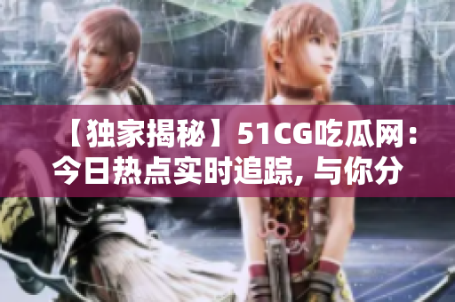 【獨(dú)家揭秘】51CG吃瓜網(wǎng)：今日熱點(diǎn)實(shí)時(shí)追蹤, 與你分享最新最鮮的娛樂資訊!