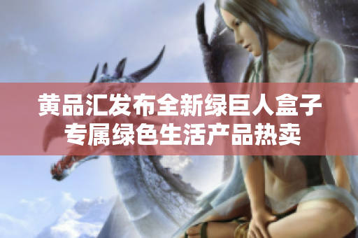 黃品匯發(fā)布全新綠巨人盒子 專屬綠色生活產(chǎn)品熱賣