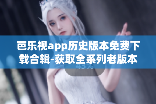 芭樂視app歷史版本免費(fèi)下載合輯-獲取全系列老版本軟件
