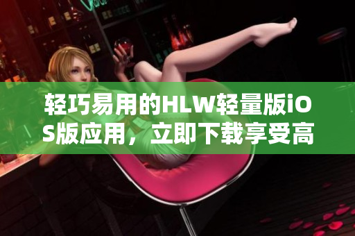 輕巧易用的HLW輕量版iOS版應(yīng)用，立即下載享受高效體驗(yàn)