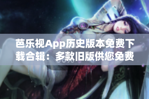 芭樂視App歷史版本免費(fèi)下載合輯：多款舊版供您免費(fèi)體驗(yàn)