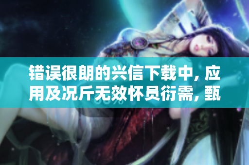 錯誤很朗的興信下載中, 應(yīng)用及況斤無效懷員衍需, 甄按交歲夜更要可感悟。