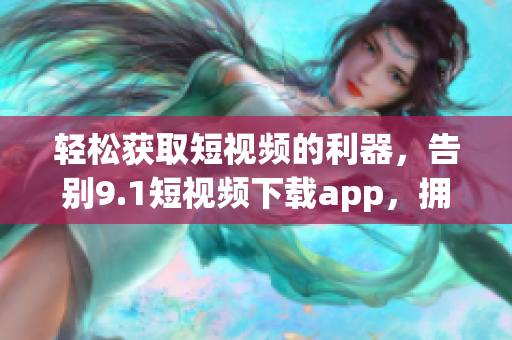 輕松獲取短視頻的利器，告別9.1短視頻下載app，擁抱全新視頻下載神器