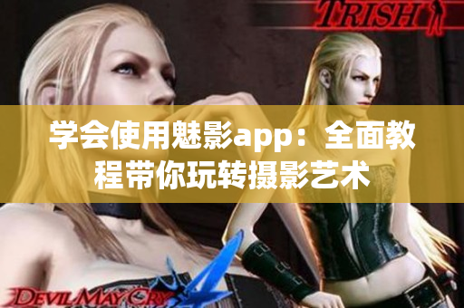 學(xué)會使用魅影app：全面教程帶你玩轉(zhuǎn)攝影藝術(shù)