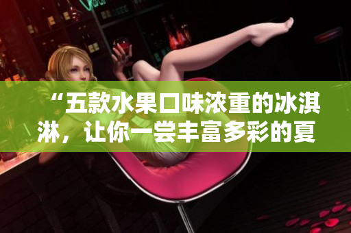 “五款水果口味濃重的冰淇淋，讓你一嘗豐富多彩的夏日滋味”