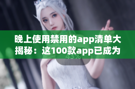 晚上使用禁用的app清單大揭秘：這100款app已成為晚間娛樂禁區(qū)