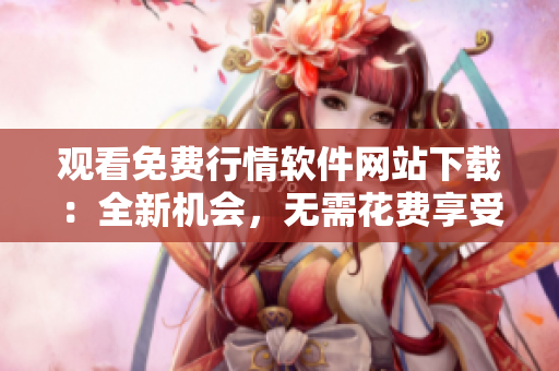 觀看免費(fèi)行情軟件網(wǎng)站下載：全新機(jī)會(huì)，無需花費(fèi)享受重大優(yōu)勢