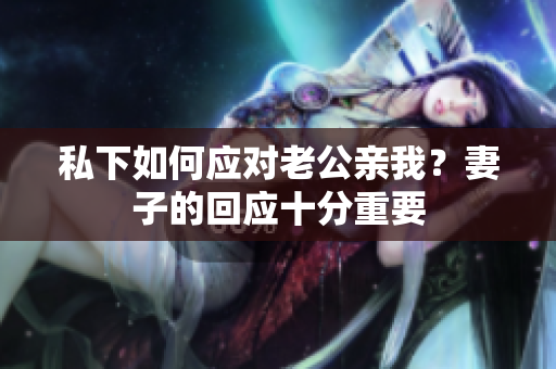 私下如何應(yīng)對(duì)老公親我？妻子的回應(yīng)十分重要