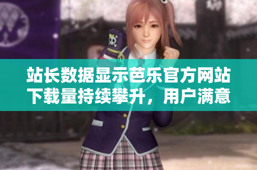 站長數(shù)據(jù)顯示芭樂官方網(wǎng)站下載量持續(xù)攀升，用戶滿意度穩(wěn)步提升
