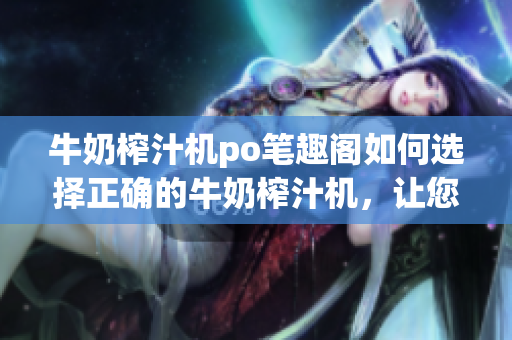 牛奶榨汁機(jī)po筆趣閣如何選擇正確的牛奶榨汁機(jī)，讓您的健康生活更美味？