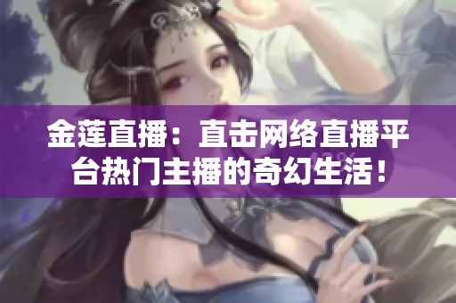 金蓮直播：直擊網絡直播平臺熱門主播的奇幻生活！