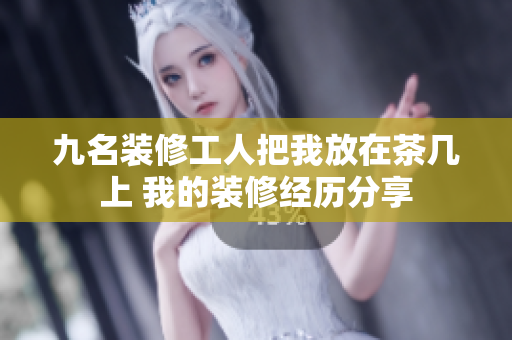 九名裝修工人把我放在茶幾上 我的裝修經歷分享