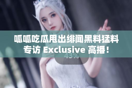 呱呱吃瓜甩出緋聞黑料猛料專訪 Exclusive 高播！