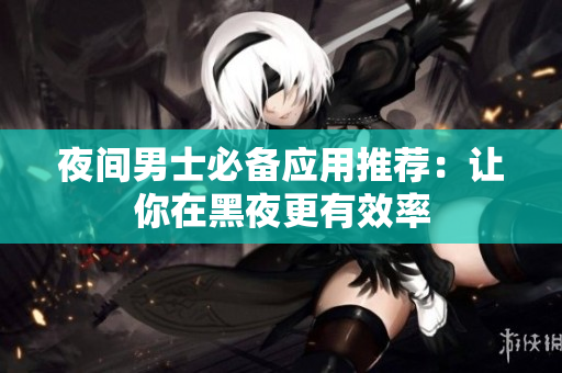 夜間男士必備應用推薦：讓你在黑夜更有效率